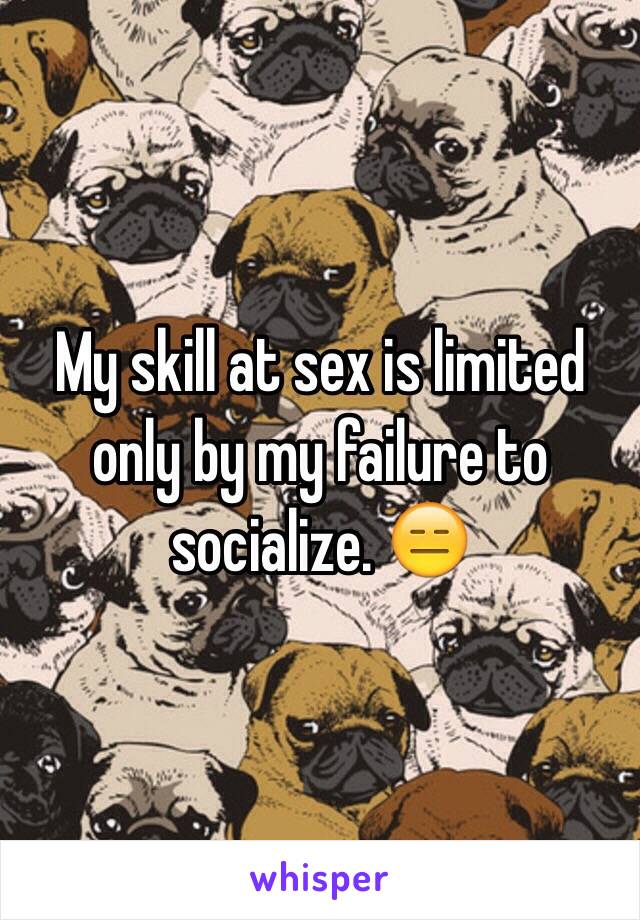 My skill at sex is limited only by my failure to socialize. 😑