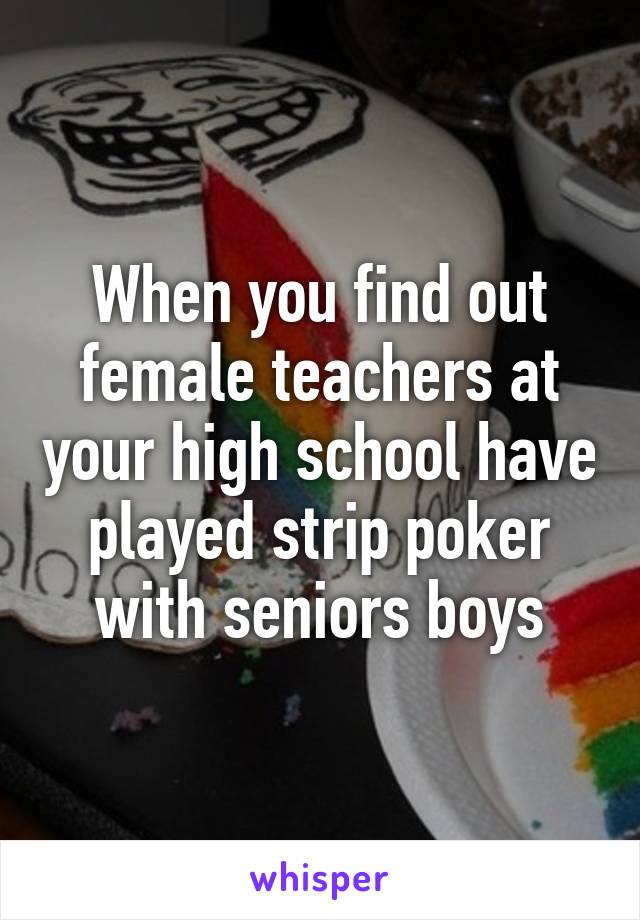 When you find out female teachers at your high school have played strip poker with seniors boys