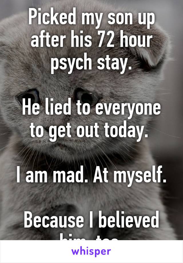 Picked my son up after his 72 hour psych stay.

He lied to everyone to get out today. 

I am mad. At myself.

Because I believed him, too.