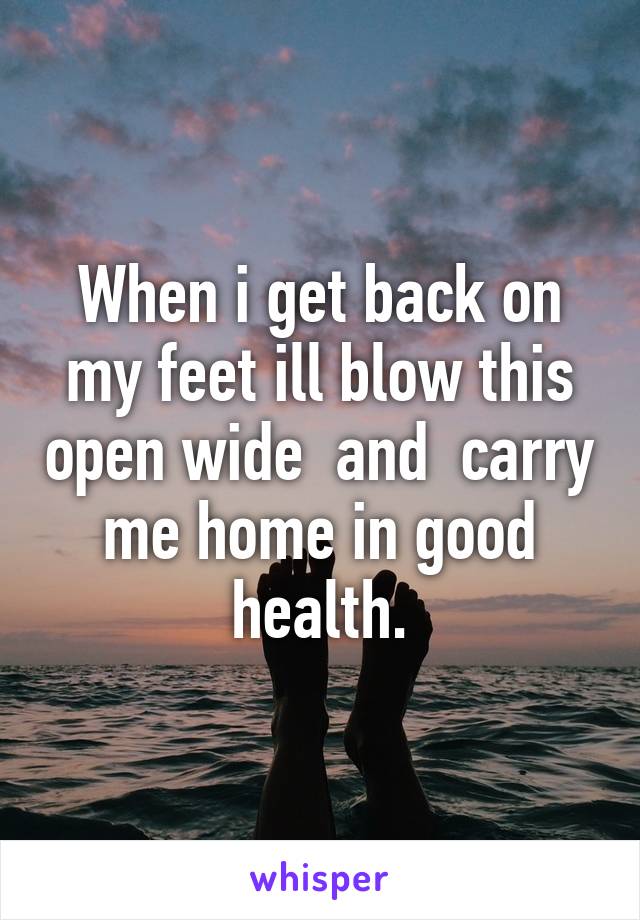 When i get back on my feet ill blow this open wide  and  carry me home in good health.