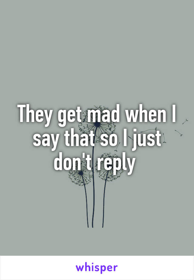 They get mad when I say that so I just don't reply 