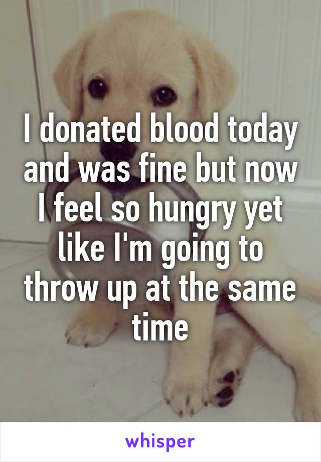 I donated blood today and was fine but now I feel so hungry yet like I'm going to throw up at the same time