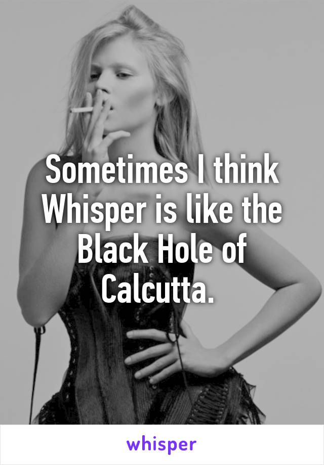 Sometimes I think Whisper is like the Black Hole of Calcutta. 