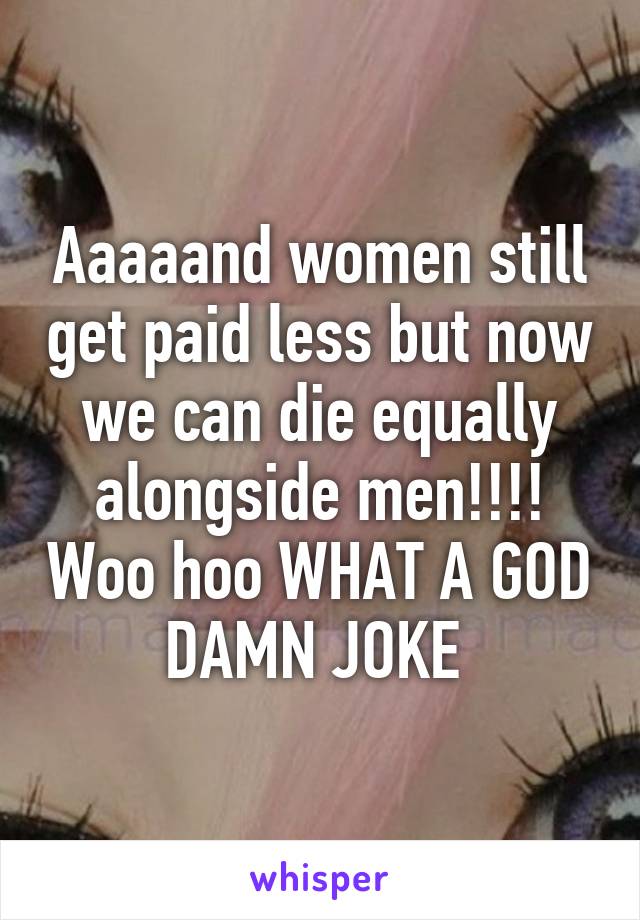 Aaaaand women still get paid less but now we can die equally alongside men!!!! Woo hoo WHAT A GOD DAMN JOKE 