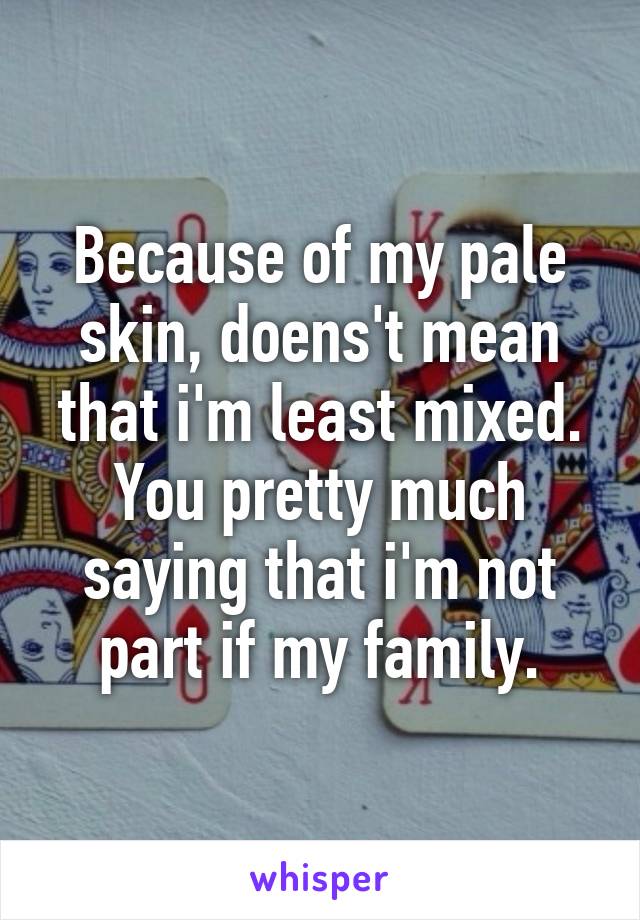 Because of my pale skin, doens't mean that i'm least mixed. You pretty much saying that i'm not part if my family.