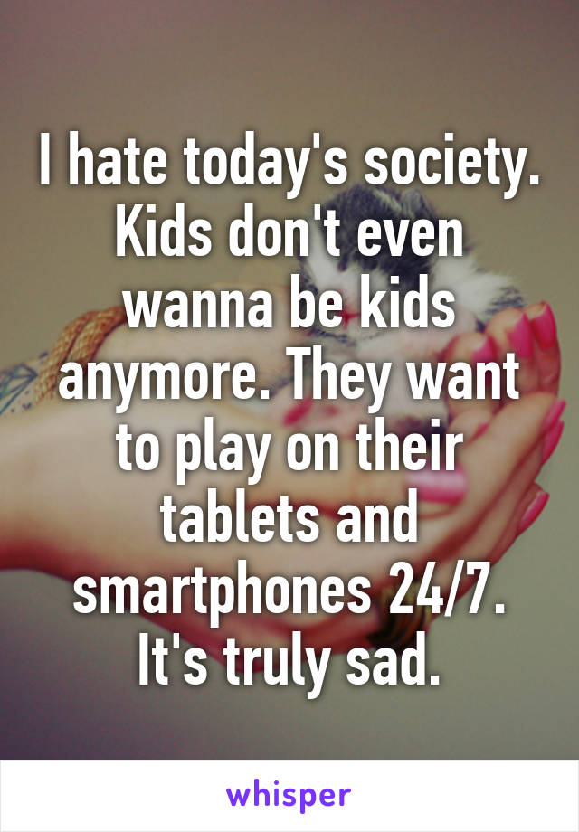 I hate today's society. Kids don't even wanna be kids anymore. They want to play on their tablets and smartphones 24/7. It's truly sad.