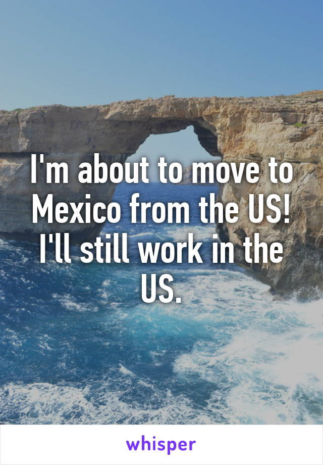 I'm about to move to Mexico from the US! I'll still work in the US.