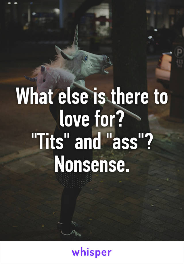 What else is there to love for?
"Tits" and "ass"?
Nonsense.