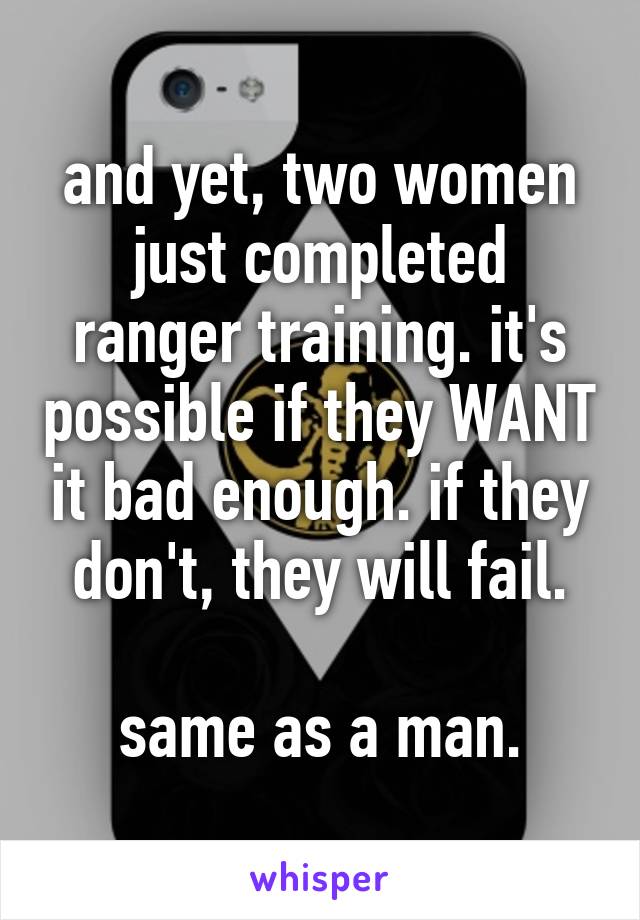 and yet, two women just completed ranger training. it's possible if they WANT it bad enough. if they don't, they will fail.

same as a man.