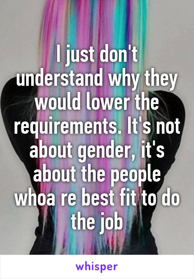 I just don't understand why they would lower the requirements. It's not about gender, it's about the people whoa re best fit to do the job