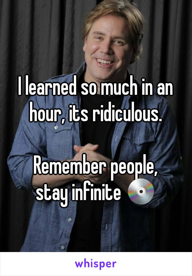 I learned so much in an hour, its ridiculous. 

Remember people,
stay infinite 💿