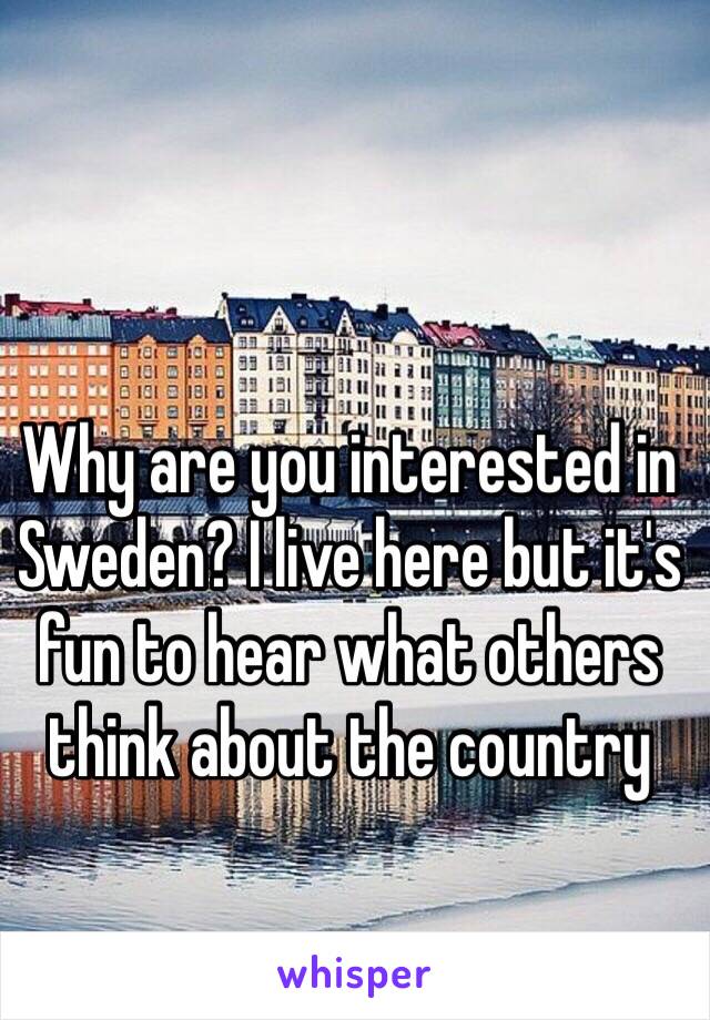 Why are you interested in Sweden? I live here but it's fun to hear what others think about the country