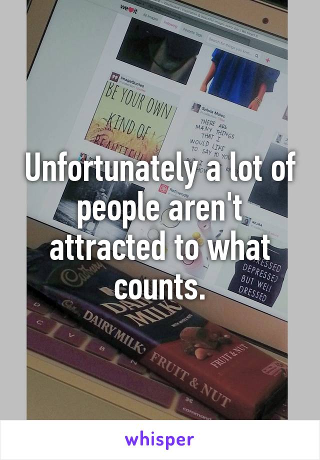 Unfortunately a lot of people aren't attracted to what counts.