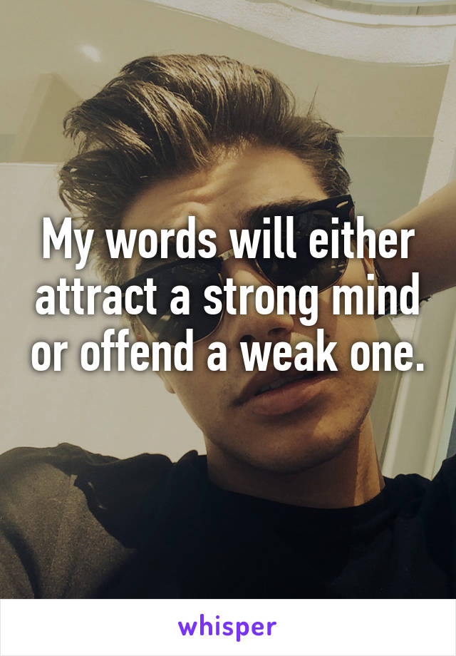 My words will either attract a strong mind or offend a weak one. 