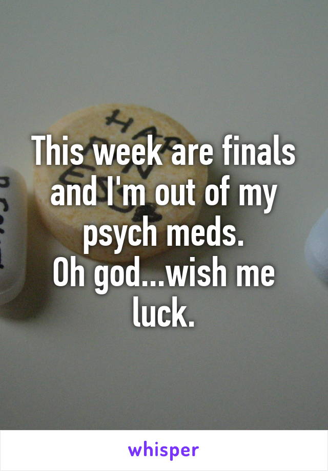 This week are finals and I'm out of my psych meds.
Oh god...wish me luck.