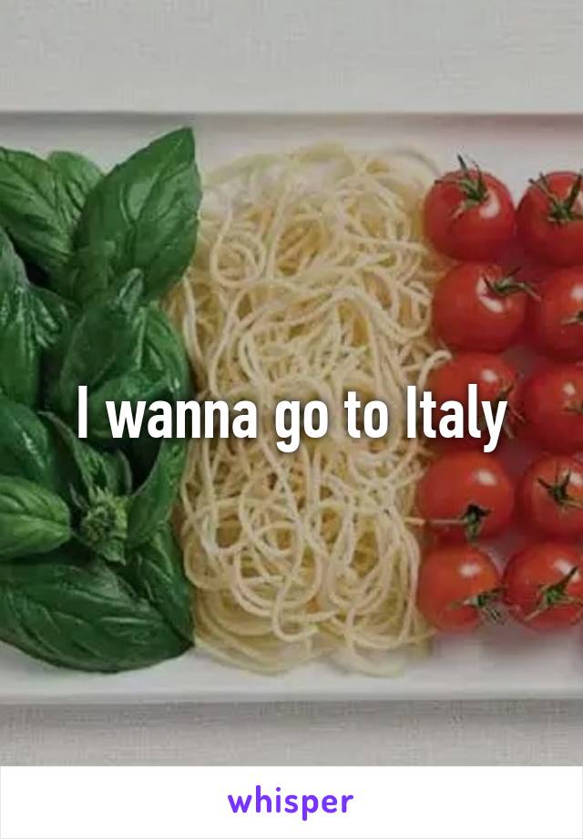 I wanna go to Italy