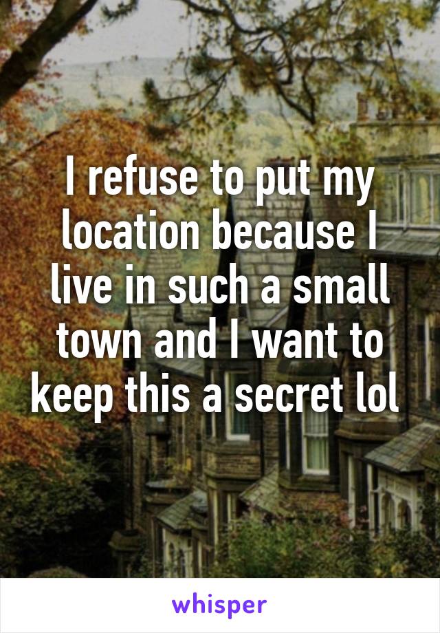 I refuse to put my location because I live in such a small town and I want to keep this a secret lol  