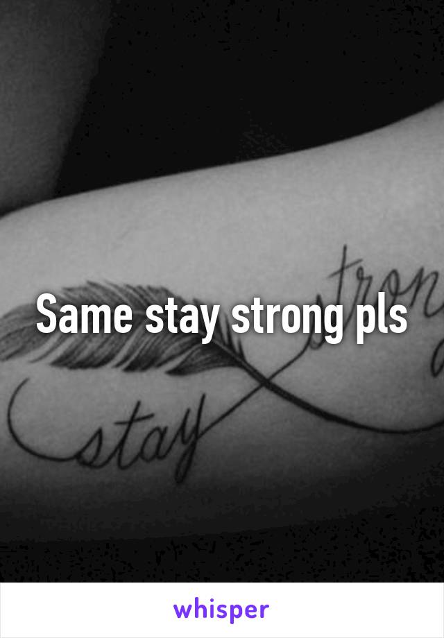 Same stay strong pls