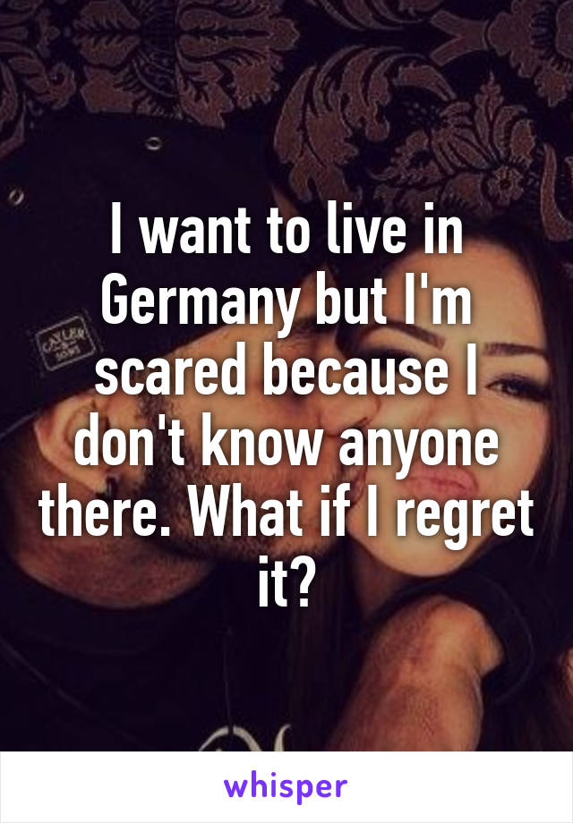 I want to live in Germany but I'm scared because I don't know anyone there. What if I regret it?