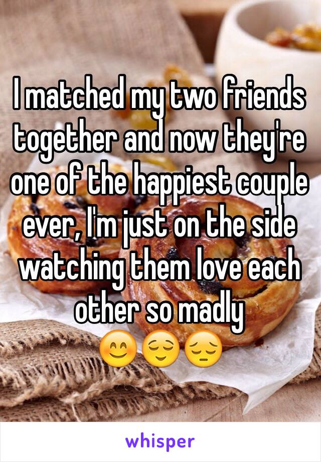 I matched my two friends together and now they're one of the happiest couple ever, I'm just on the side watching them love each other so madly
😊😌😔