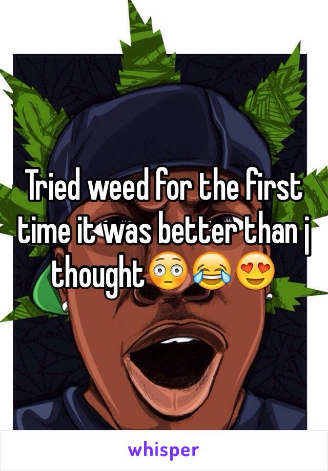 Tried weed for the first time it was better than j thought😳😂😍