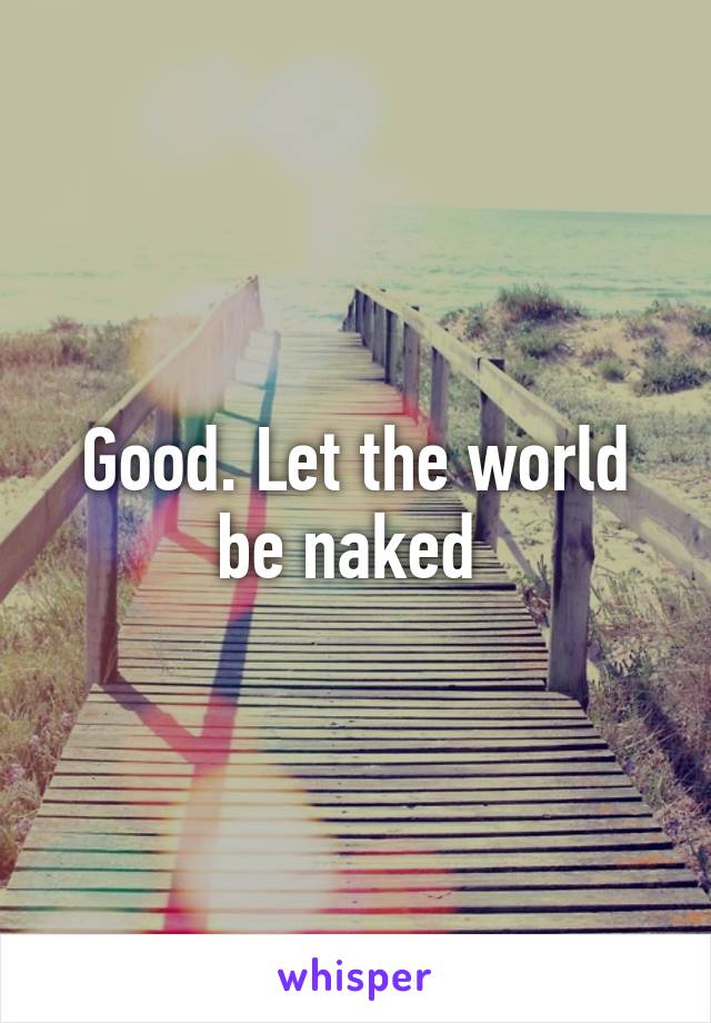 Good. Let the world be naked 