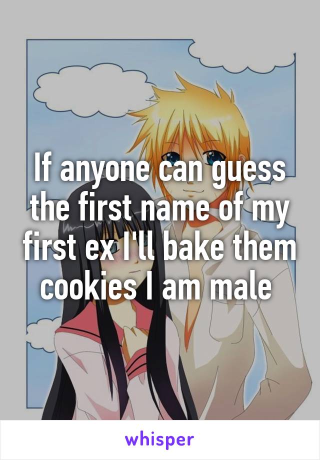 If anyone can guess the first name of my first ex I'll bake them cookies I am male 