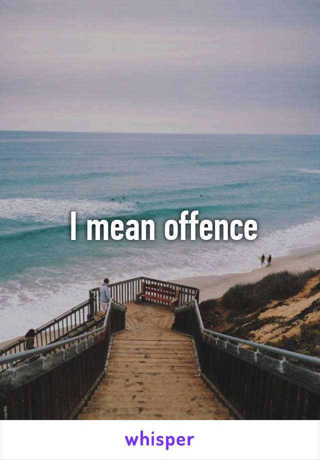  I mean offence