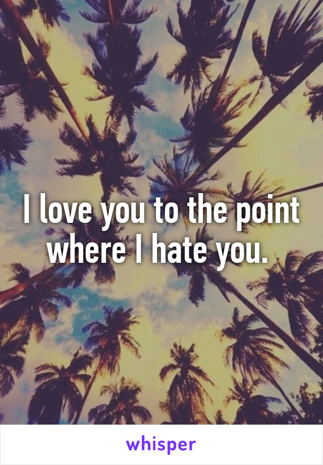 I love you to the point where I hate you. 