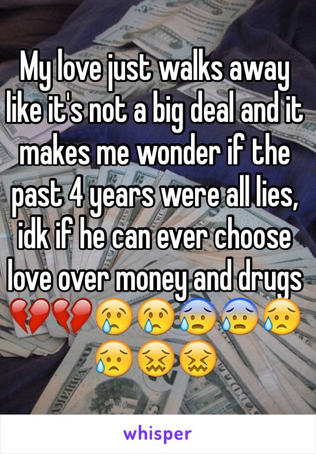 My love just walks away like it's not a big deal and it makes me wonder if the past 4 years were all lies, idk if he can ever choose love over money and drugs 💔💔😢😢😰😰😥😥😖😖