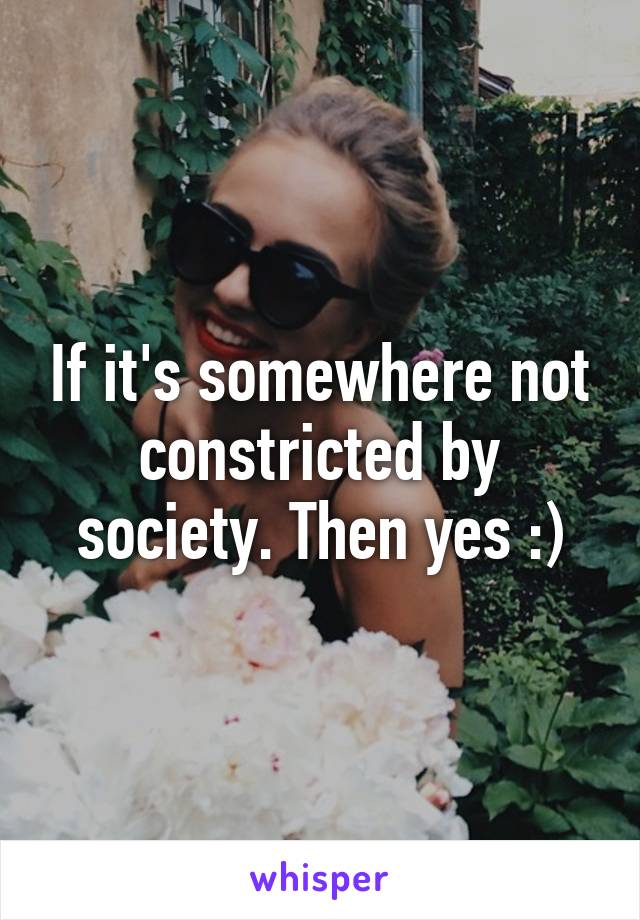 If it's somewhere not constricted by society. Then yes :)