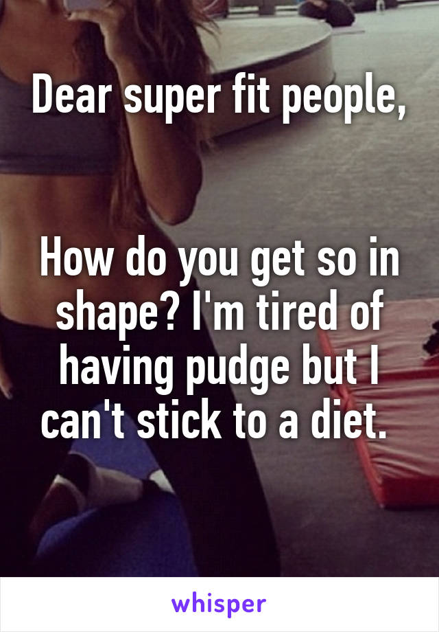 Dear super fit people, 

How do you get so in shape? I'm tired of having pudge but I can't stick to a diet. 

