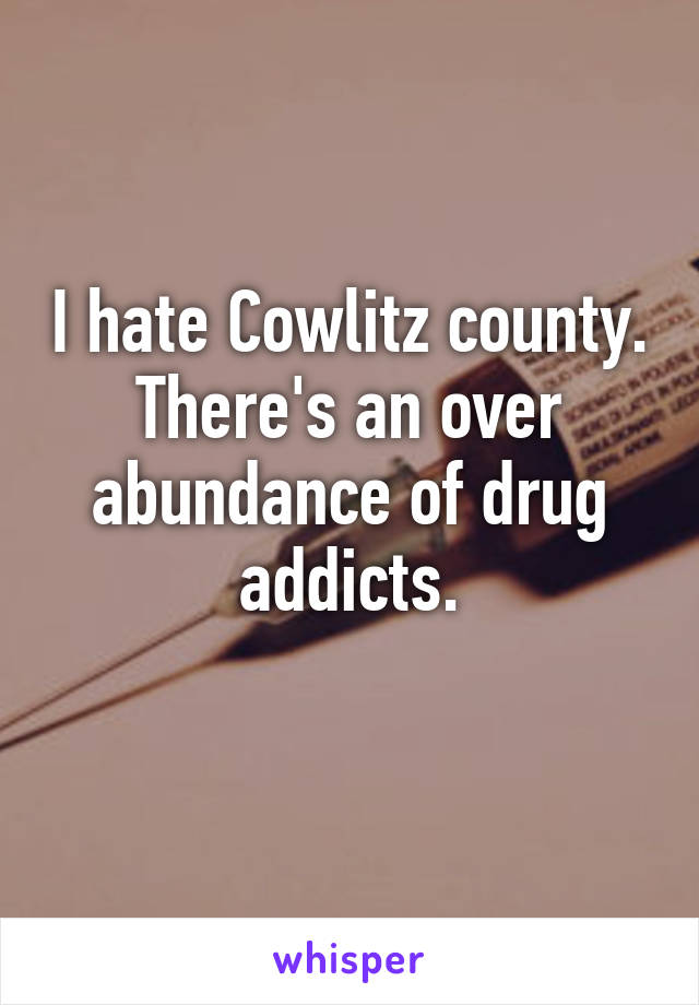 I hate Cowlitz county. There's an over abundance of drug addicts.
