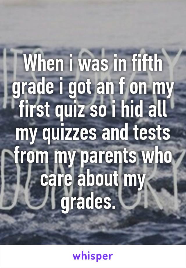 When i was in fifth grade i got an f on my first quiz so i hid all my quizzes and tests from my parents who care about my grades.  