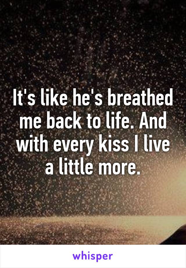 It's like he's breathed me back to life. And with every kiss I live a little more.