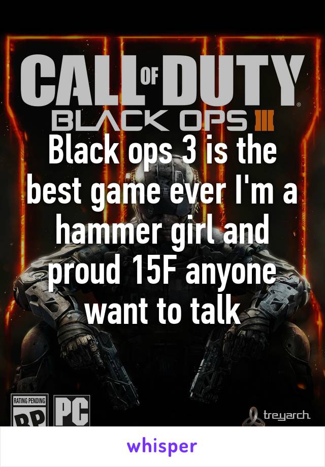 Black ops 3 is the best game ever I'm a hammer girl and proud 15F anyone want to talk