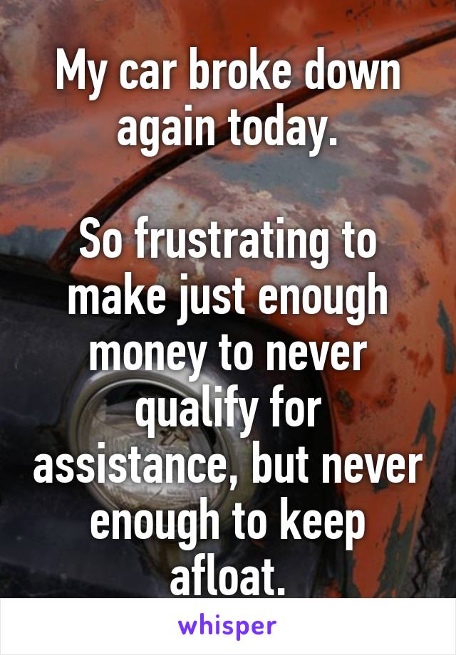 My car broke down again today.

So frustrating to make just enough money to never qualify for assistance, but never enough to keep afloat.