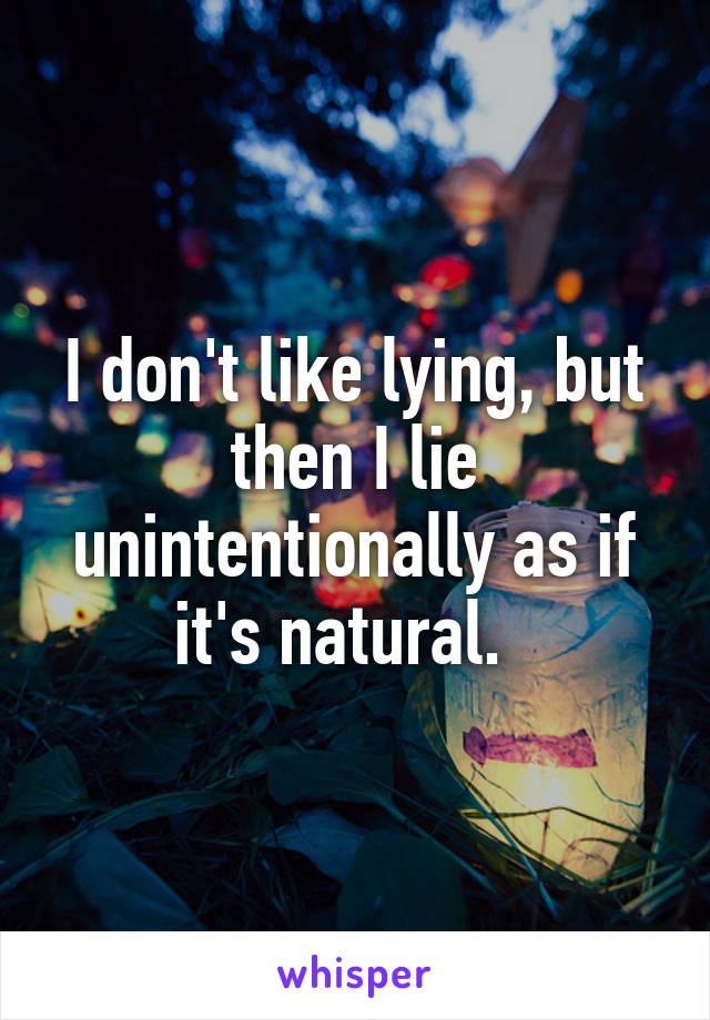 I don't like lying, but then I lie unintentionally as if it's natural.  