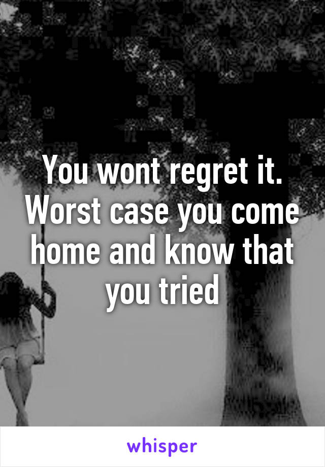 You wont regret it. Worst case you come home and know that you tried