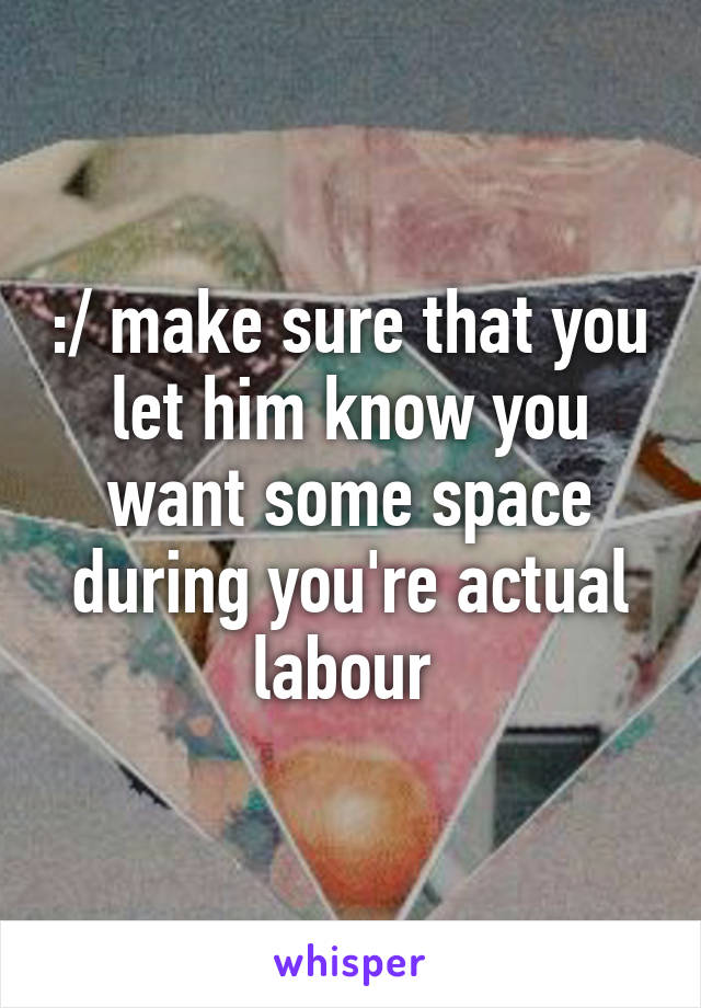 :/ make sure that you let him know you want some space during you're actual labour 