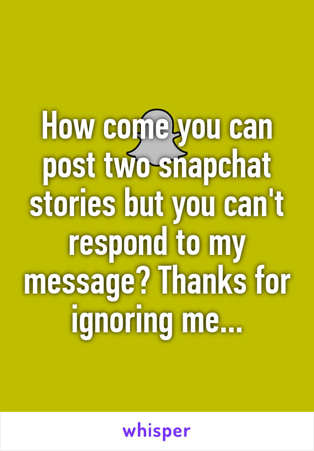 How come you can post two snapchat stories but you can't respond to my message? Thanks for ignoring me...