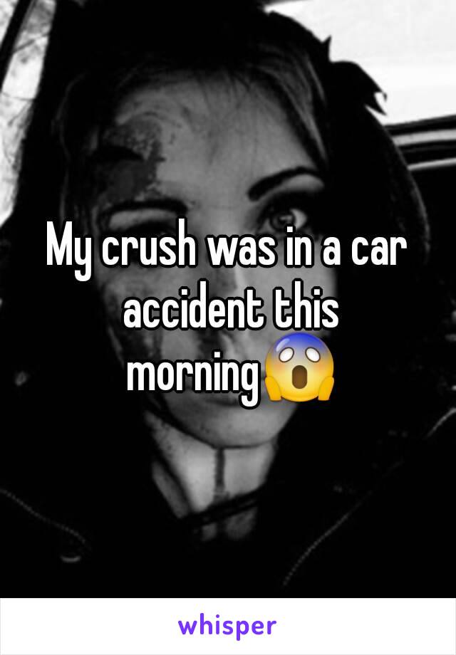 My crush was in a car accident this morning😱