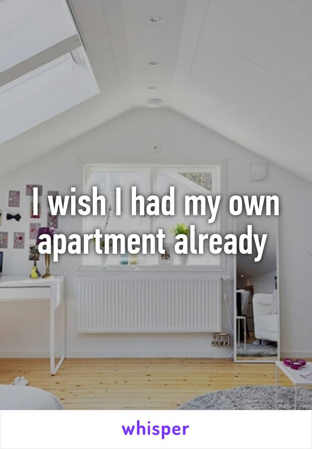 I wish I had my own apartment already 