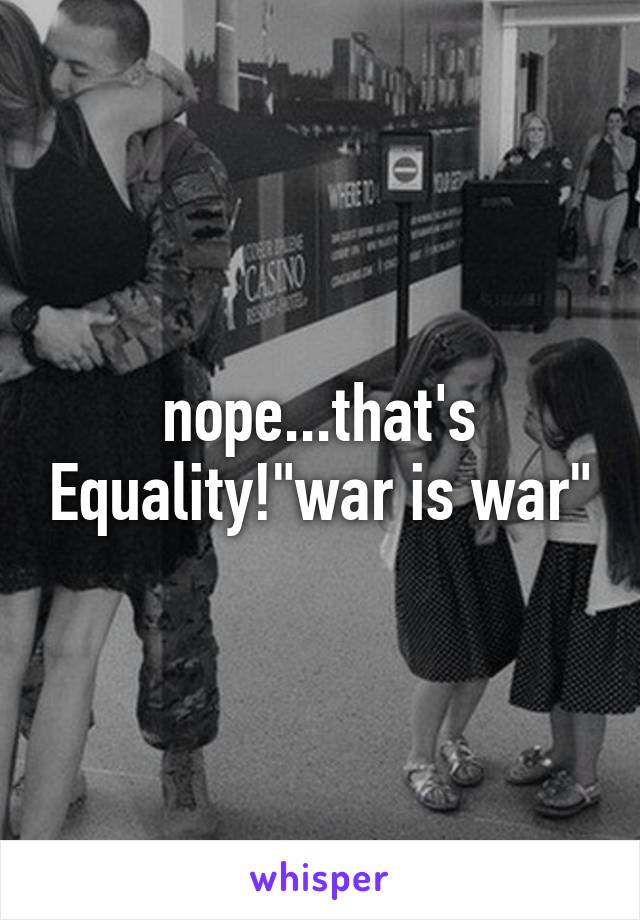 nope...that's Equality!"war is war"