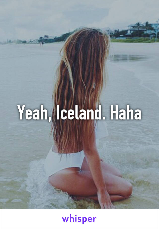 Yeah, Iceland. Haha