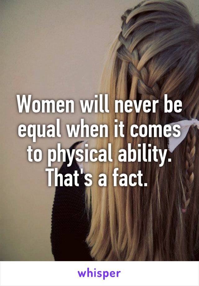 Women will never be equal when it comes to physical ability. That's a fact. 