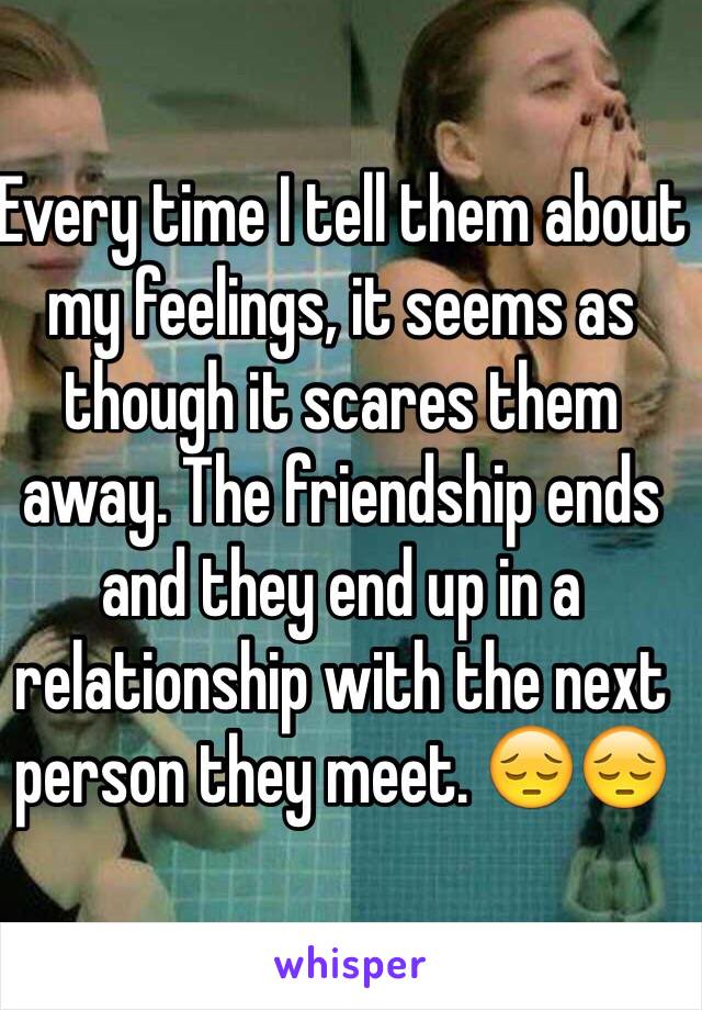 Every time I tell them about my feelings, it seems as though it scares them away. The friendship ends and they end up in a relationship with the next person they meet. 😔😔