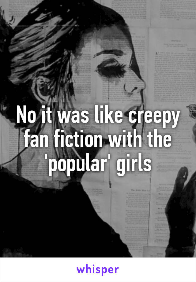 No it was like creepy fan fiction with the 'popular' girls