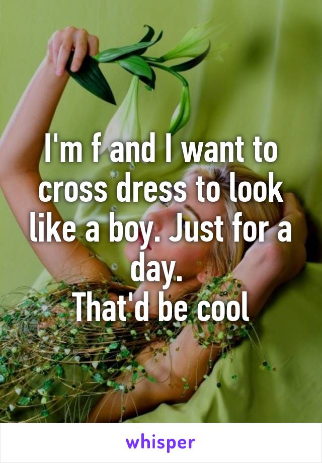 I'm f and I want to cross dress to look like a boy. Just for a day. 
That'd be cool