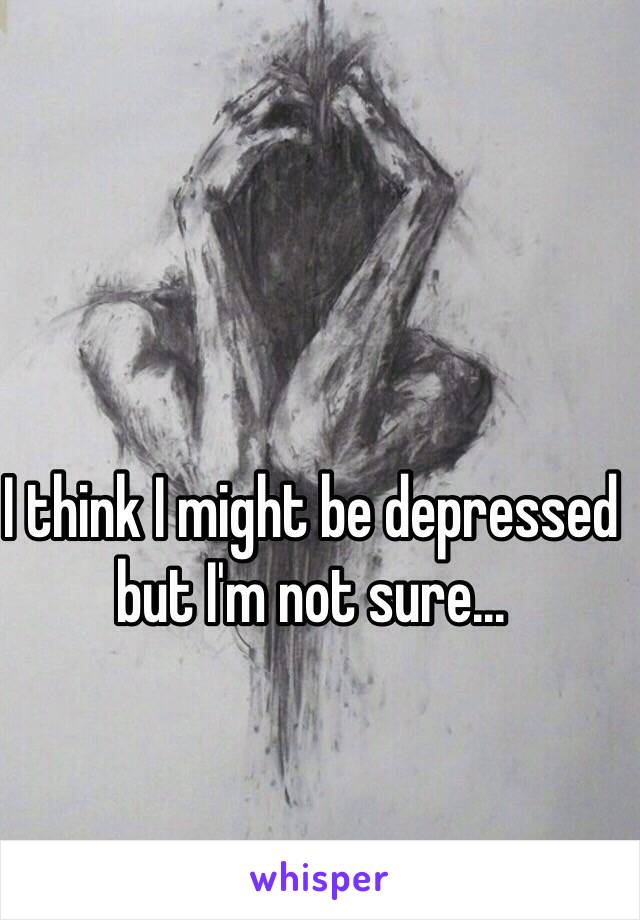 I think I might be depressed but I'm not sure...